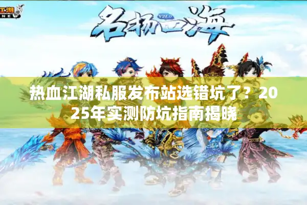 热血江湖私服发布站选错坑了?2025年实测防坑指南揭晓 热血江湖私服发布站选错坑了?2025年实测防坑指南揭晓