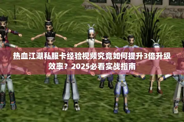 热血江湖私服卡经验视频究竟如何提升3倍升级效率？2025必看实战指南