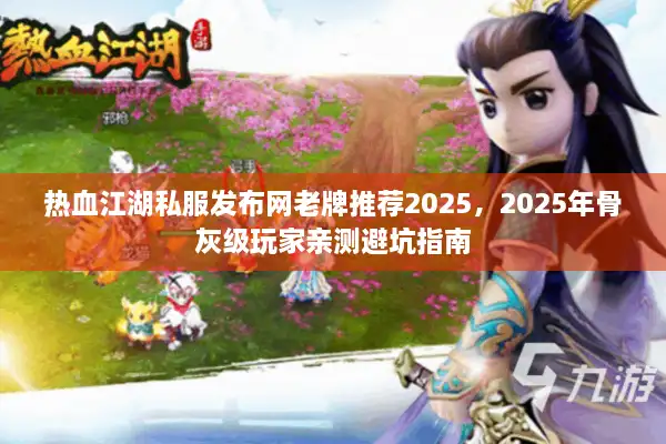 热血江湖私服发布网老牌推荐2025，2025年骨灰级玩家亲测避坑指南
