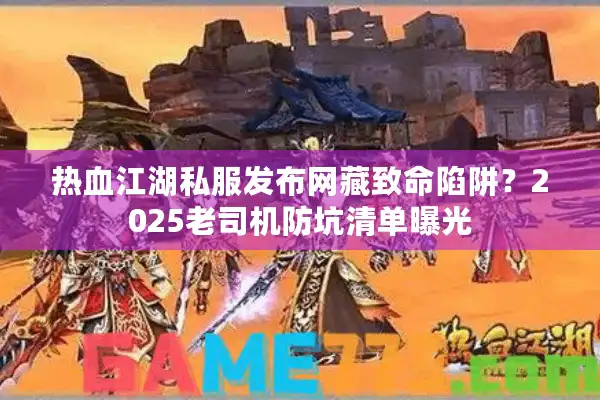 热血江湖私服发布网藏致命陷阱?2025老司机防坑清单曝光 热血江湖私服发布网藏致命陷阱?2025老司机防坑清单曝光