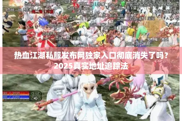热血江湖私服发布网独家入口彻底消失了吗?2025真实地址追踪法 热血江湖私服发布网独家入口彻底消失了吗?2025真实地址追踪法