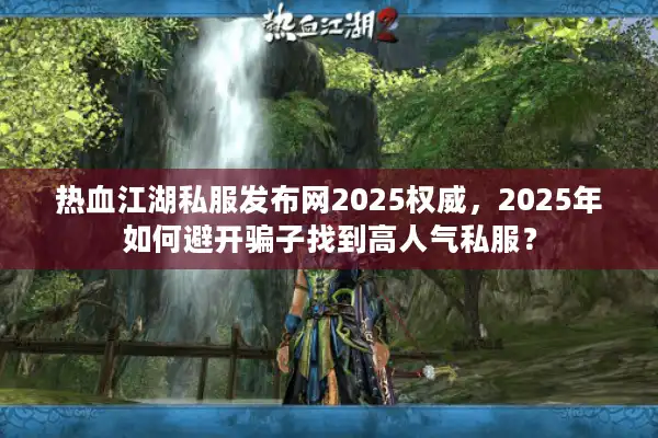 热血江湖私服发布网2025权威，2025年如何避开骗子找到高人气私服？