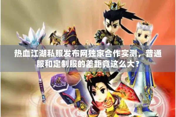 热血江湖私服发布网独家合作实测，普通服和定制服的差距竟这么大？