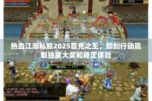 热血江湖私服2025首充之王，即刻行动赢取独家大奖和稳定体验