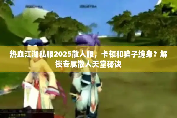 热血江湖私服2025散人服，卡顿和骗子缠身？解锁专属散人天堂秘诀