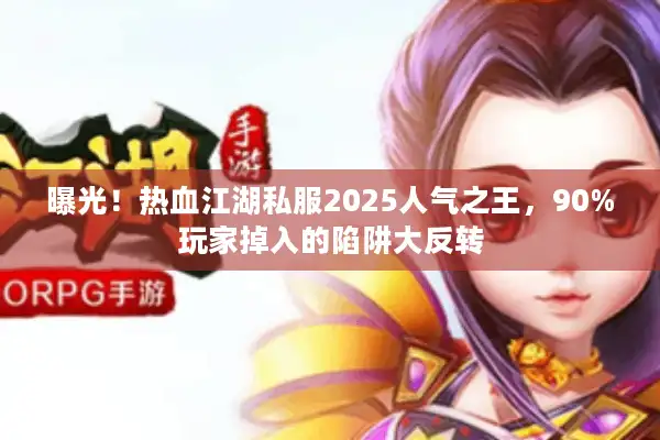 曝光！热血江湖私服2025人气之王，90%玩家掉入的陷阱大反转