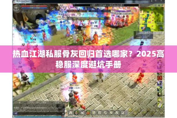 热血江湖私服骨灰回归首选哪家？2025高稳服深度避坑手册