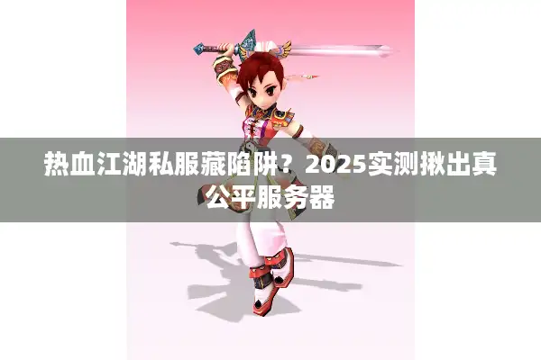 热血江湖私服藏陷阱?2025实测揪出真公平服务器 热血江湖私服藏陷阱?2025实测揪出真公平服务器