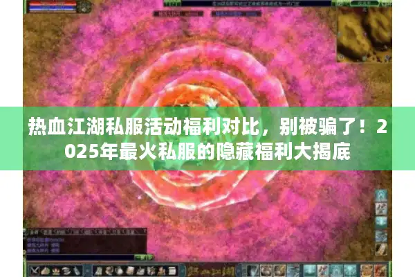 热血江湖私服活动福利对比，别被骗了！2025年最火私服的隐藏福利大揭底