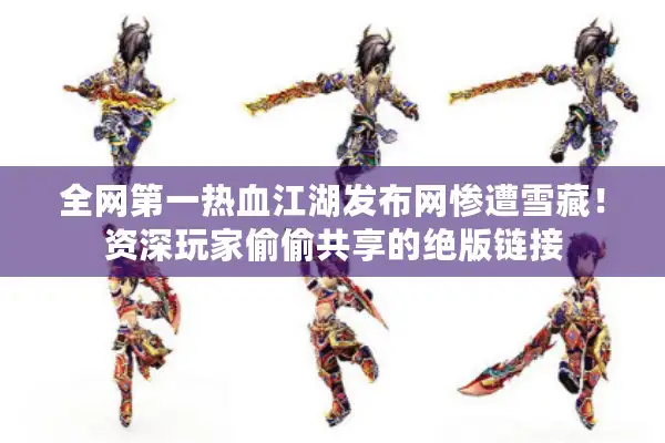 全网第一热血江湖发布网惨遭雪藏！资深玩家偷偷共享的绝版链接
