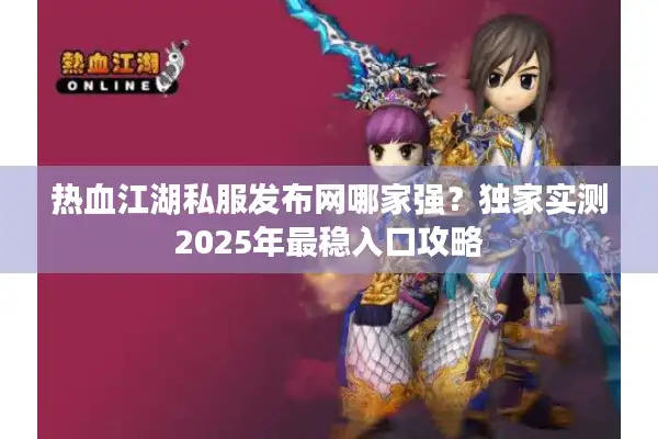 热血江湖私服发布网哪家强？独家实测2025年最稳入口攻略