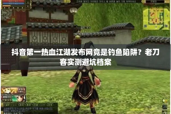 抖音第一热血江湖发布网竟是钓鱼陷阱?老刀客实测避坑档案 抖音第一热血江湖发布网竟是钓鱼陷阱?老刀客实测避坑档案