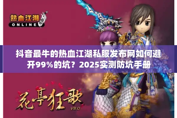 抖音最牛的热血江湖私服发布网如何避开99%的坑?2025实测防坑手册 抖音最牛的热血江湖私服发布网如何避开99%的坑?2025实测防坑手册