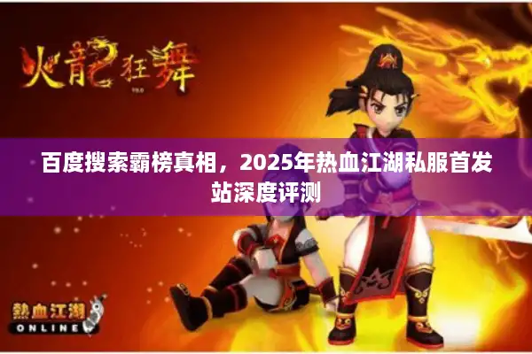 百度搜索霸榜真相,2025年热血江湖私服首发站深度评测 百度搜索霸榜真相,2025年热血江湖私服首发站深度评测