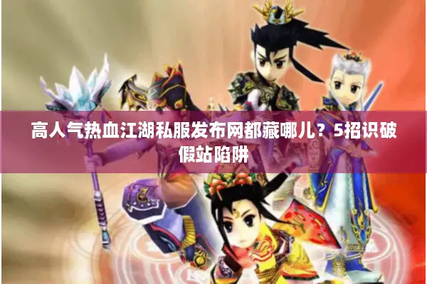 高人气热血江湖私服发布网都藏哪儿?5招识破假站陷阱 高人气热血江湖私服发布网都藏哪儿?5招识破假站陷阱