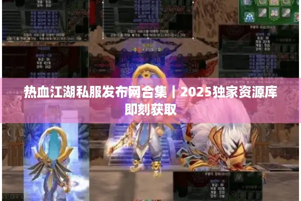 热血江湖私服发布网合集｜2025独家资源库即刻获取