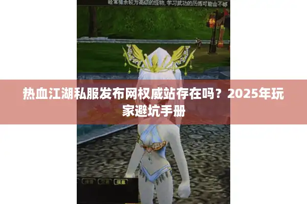 热血江湖私服发布网权威站存在吗?2025年玩家避坑手册 热血江湖私服发布网权威站存在吗?2025年玩家避坑手册