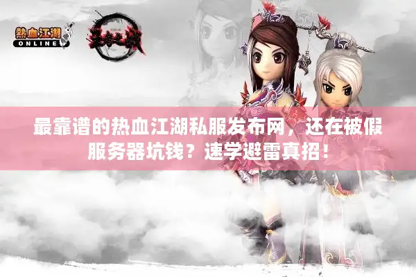 最靠谱的热血江湖私服发布网，还在被假服务器坑钱？速学避雷真招！