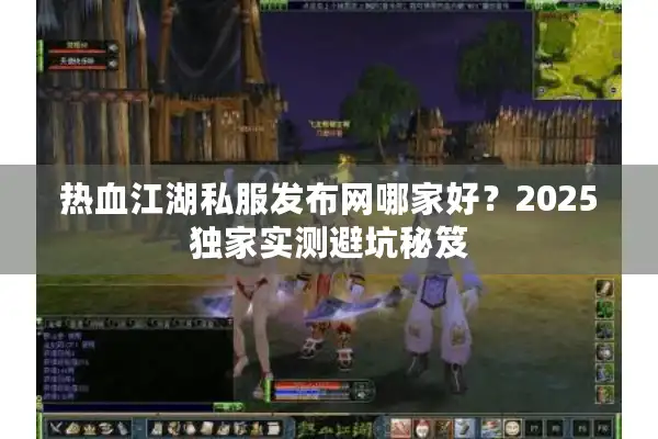 热血江湖私服发布网哪家好？2025独家实测避坑秘笈