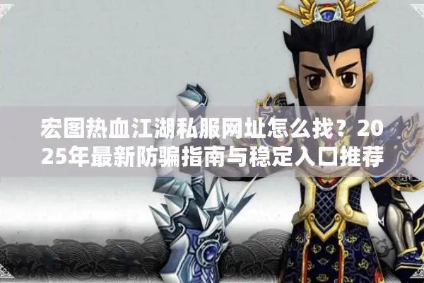 宏图热血江湖私服网址怎么找？2025年最新防骗指南与稳定入口推荐