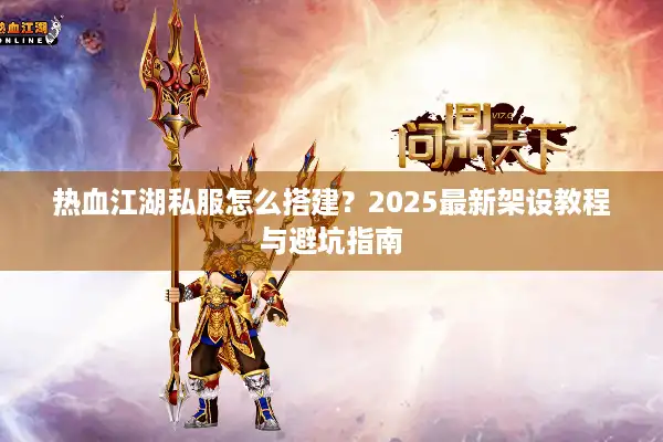 热血江湖私服怎么搭建？2025最新架设教程与避坑指南