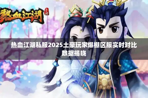 热血江湖私服2025土豪玩家爆棚区服实时对比数据揭晓