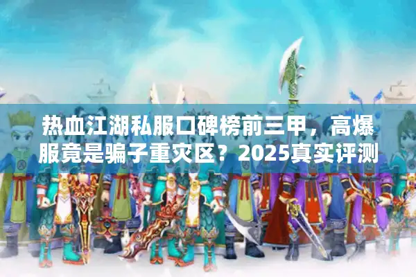 热血江湖私服口碑榜前三甲，高爆服竟是骗子重灾区？2025真实评测