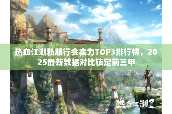 热血江湖私服行会实力TOP3排行榜，2025最新数据对比锁定前三甲