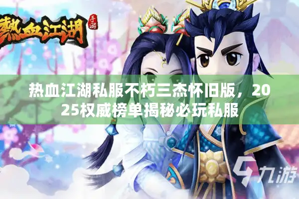 热血江湖私服不朽三杰怀旧版,2025权威榜单揭秘必玩私服 热血江湖私服不朽三杰怀旧版,2025权威榜单揭秘必玩私服