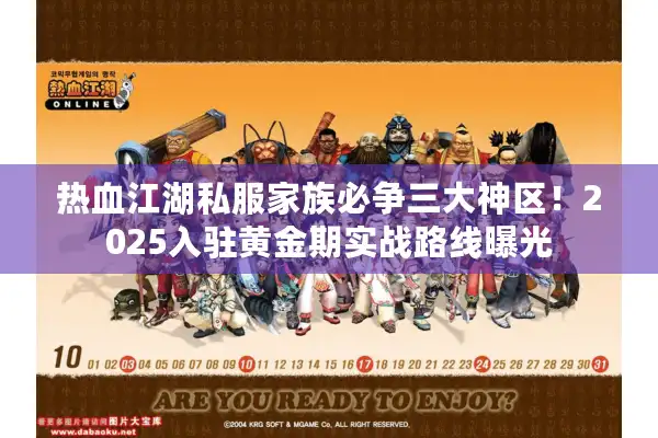 热血江湖私服家族必争三大神区！2025入驻黄金期实战路线曝光