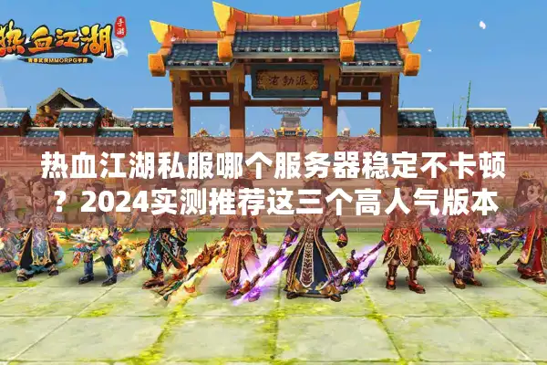 热血江湖私服哪个服务器稳定不卡顿？2024实测推荐这三个高人气版本