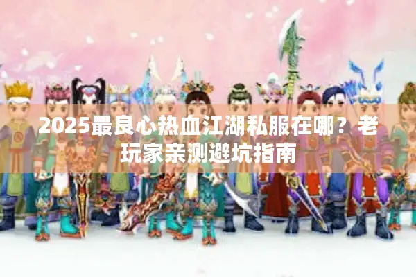 2025最良心热血江湖私服在哪？老玩家亲测避坑指南