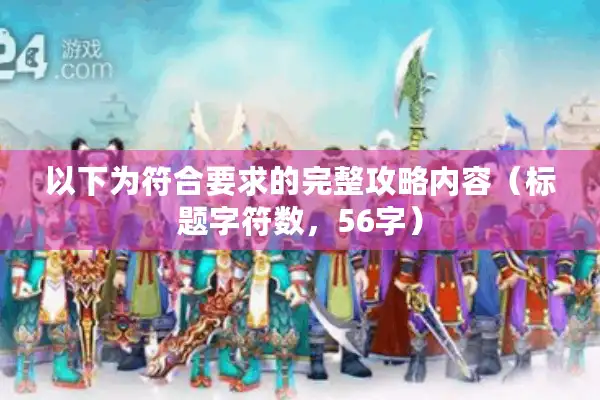 以下为符合要求的完整攻略内容（标题字符数，56字）