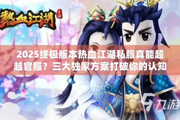 2025终极版本热血江湖私服真能超越官服?三大独家方案打破你的认知 2025终极版本热血江湖私服真能超越官服?三大独家方案打破你的认知