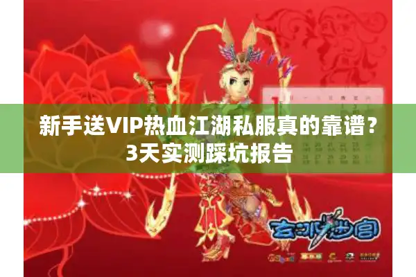 新手送VIP热血江湖私服真的靠谱?3天实测踩坑报告 新手送VIP热血江湖私服真的靠谱?3天实测踩坑报告