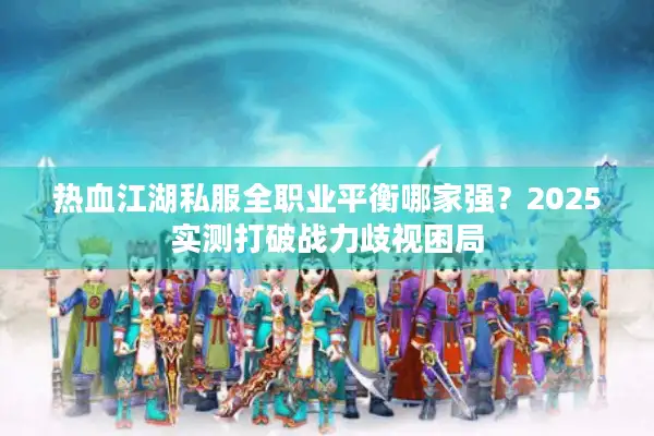 热血江湖私服全职业平衡哪家强?2025实测打破战力歧视困局 热血江湖私服全职业平衡哪家强?2025实测打破战力歧视困局