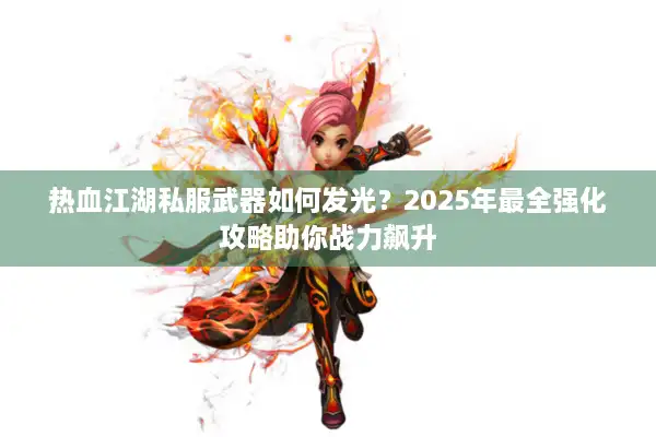 热血江湖私服武器如何发光?2025年最全强化攻略助你战力飙升 热血江湖私服武器如何发光?2025年最全强化攻略助你战力飙升
