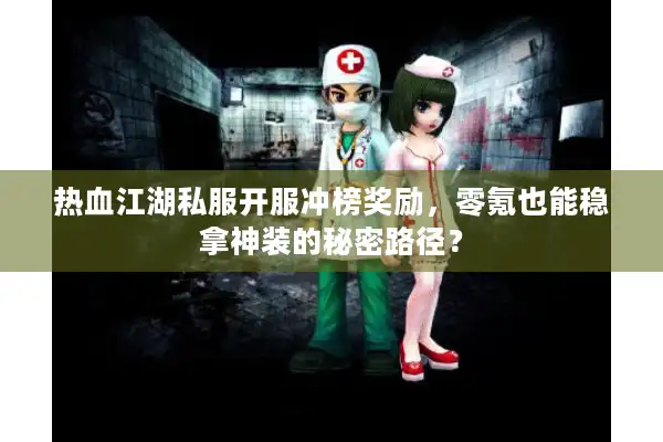 热血江湖私服开服冲榜奖励，零氪也能稳拿神装的秘密路径？