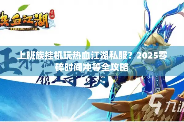 上班族挂机玩热血江湖私服?2025零碎时间冲等全攻略 上班族挂机玩热血江湖私服?2025零碎时间冲等全攻略