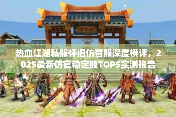 热血江湖私服怀旧仿官服深度横评,2025最新仿官稳定服TOP5实测报告 热血江湖私服怀旧仿官服深度横评,2025最新仿官稳定服TOP5实测报告