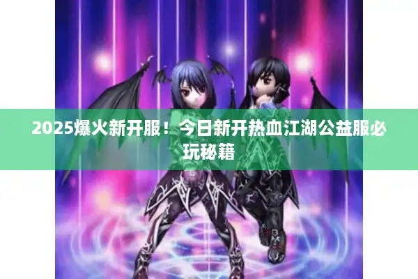 2025爆火新开服！今日新开热血江湖公益服必玩秘籍