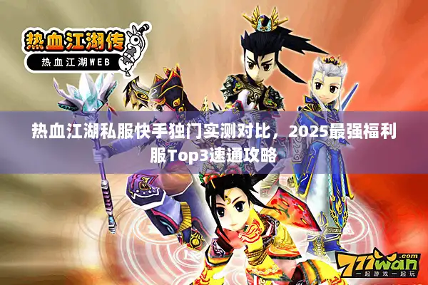 热血江湖私服快手独门实测对比,2025最强福利服Top3速通攻略 热血江湖私服快手独门实测对比,2025最强福利服Top3速通攻略