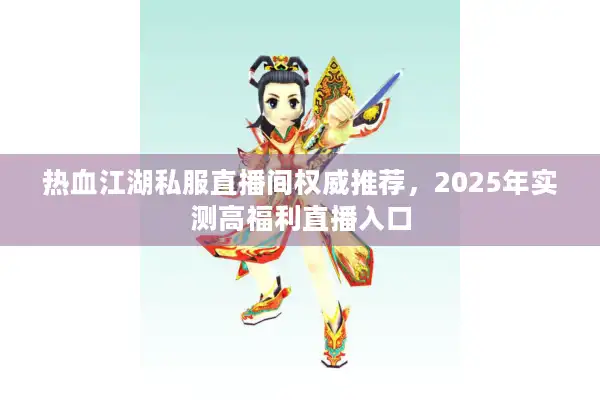 热血江湖私服直播间权威推荐，2025年实测高福利直播入口