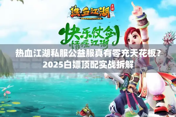 热血江湖私服公益服真有零充天花板？2025白嫖顶配实战拆解