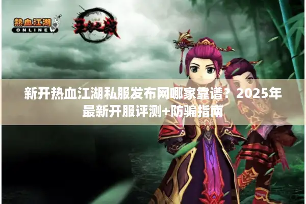新开热血江湖私服发布网哪家靠谱？2025年最新开服评测+防骗指南