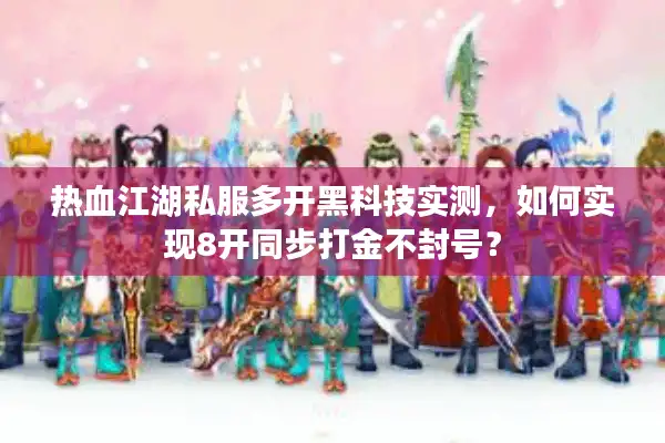 热血江湖私服多开黑科技实测,如何实现8开同步打金不封号? 热血江湖私服多开黑科技实测,如何实现8开同步打金不封号?