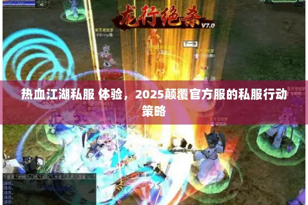 热血江湖私服 体验，2025颠覆官方服的私服行动策略