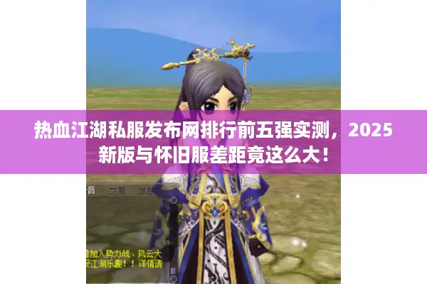 热血江湖私服发布网排行前五强实测，2025新版与怀旧服差距竟这么大！