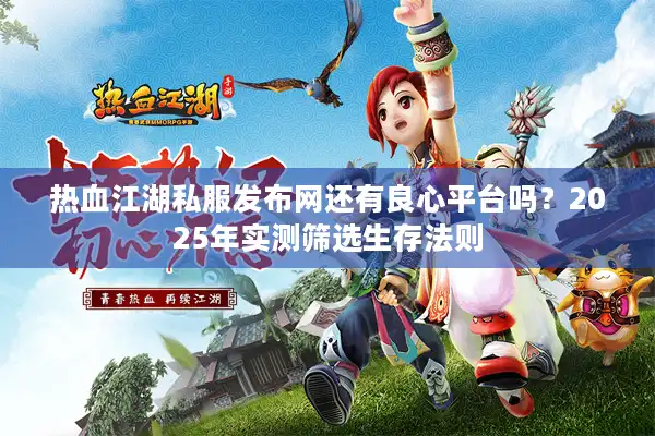 热血江湖私服发布网还有良心平台吗?2025年实测筛选生存法则 热血江湖私服发布网还有良心平台吗?2025年实测筛选生存法则