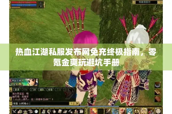 热血江湖私服发布网免充终极指南,零氪金爽玩避坑手册 热血江湖私服发布网免充终极指南,零氪金爽玩避坑手册